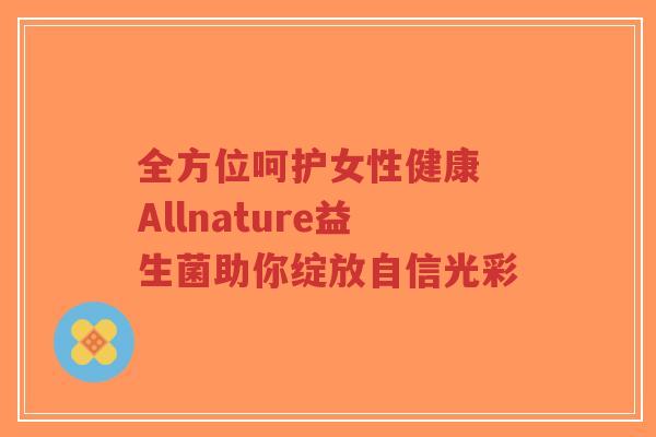 全方位呵护女性健康 Allnature益生菌助你绽放自信光彩-第1张图片-超越 全方位呵护女性健康 Allnature益生菌助你绽放自信光彩-第1张图片-超越