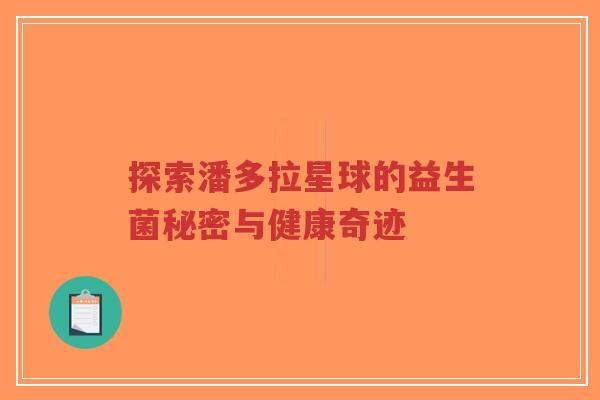 探索潘多拉星球的益生菌秘密与健康奇迹-第1张图片-超越 探索潘多拉星球的益生菌秘密与健康奇迹-第1张图片-超越