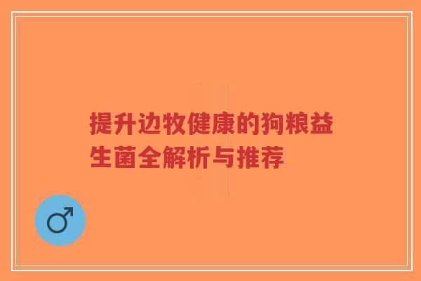提升边牧健康的狗粮益生菌全解析与推荐-第1张图片-超越 提升边牧健康的狗粮益生菌全解析与推荐-第1张图片-超越