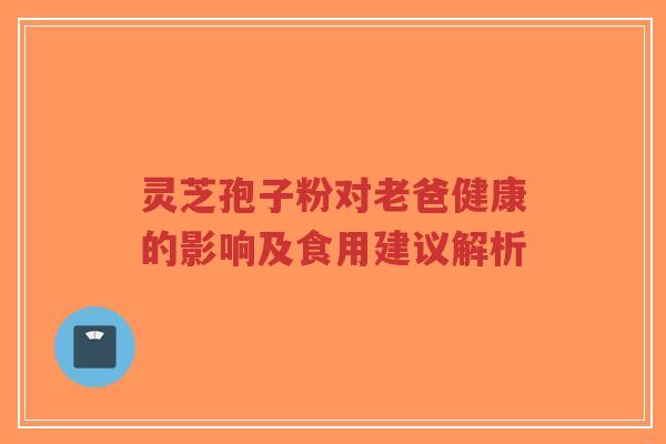 灵芝孢子粉对老爸健康的影响及食用建议解析-第1张图片-超越 灵芝孢子粉对老爸健康的影响及食用建议解析-第1张图片-超越