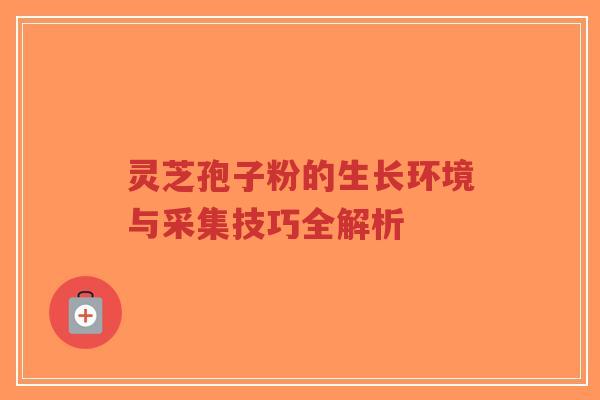 灵芝孢子粉的生长环境与采集技巧全解析-第1张图片-超越 灵芝孢子粉的生长环境与采集技巧全解析-第1张图片-超越