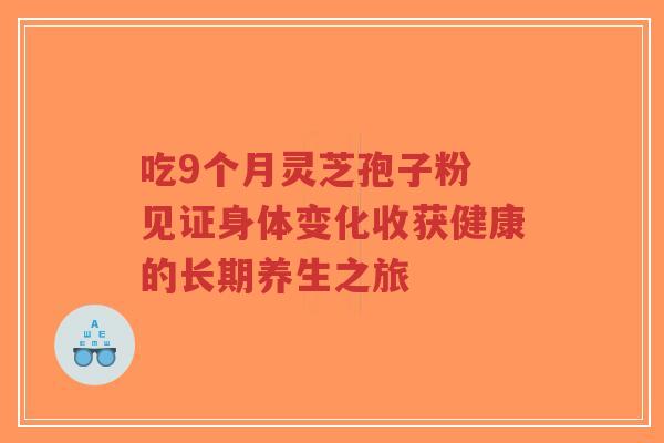 吃9个月灵芝孢子粉 见证身体变化收获健康的长期养生之旅-第1张图片-超越
