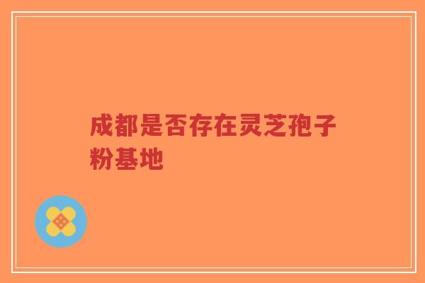 成都是否存在灵芝孢子粉基地-第1张图片-超越 成都是否存在灵芝孢子粉基地-第1张图片-超越