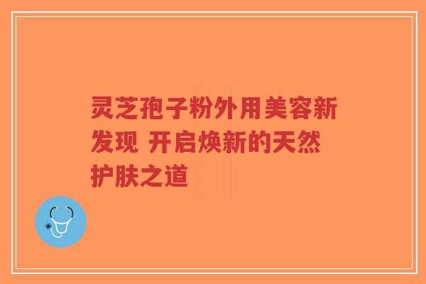 灵芝孢子粉外用美容新发现 开启焕新的天然护肤之道-第1张图片-超越 灵芝孢子粉外用美容新发现 开启焕新的天然护肤之道-第1张图片-超越