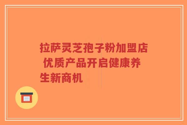 拉萨灵芝孢子粉加盟店 优质产品开启健康养生新商机-第1张图片-超越 拉萨灵芝孢子粉加盟店 优质产品开启健康养生新商机-第1张图片-超越