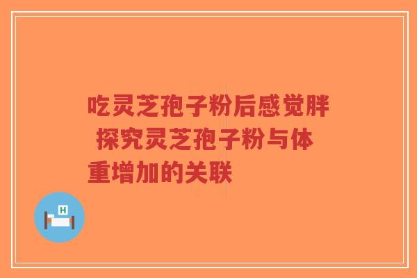 吃灵芝孢子粉后感觉胖 探究灵芝孢子粉与体重增加的关联-第1张图片-超越 吃灵芝孢子粉后感觉胖 探究灵芝孢子粉与体重增加的关联-第1张图片-超越