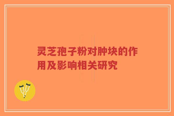 灵芝孢子粉对肿块的作用及影响相关研究-第1张图片-超越 灵芝孢子粉对肿块的作用及影响相关研究-第1张图片-超越