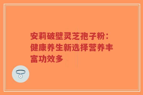 安莉破壁灵芝孢子粉：健康养生新选择营养丰富功效多-第1张图片-超越