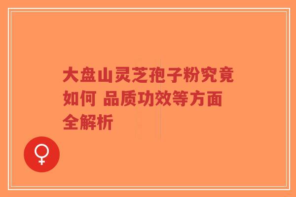 大盘山灵芝孢子粉究竟如何 品质功效等方面全解析-第1张图片-超越 大盘山灵芝孢子粉究竟如何 品质功效等方面全解析-第1张图片-超越