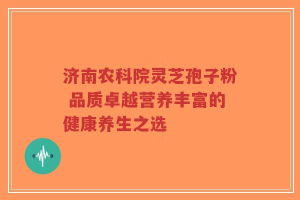 济南农科院灵芝孢子粉 品质卓越营养丰富的健康养生之选-第1张图片-超越 济南农科院灵芝孢子粉 品质卓越营养丰富的健康养生之选-第1张图片-超越