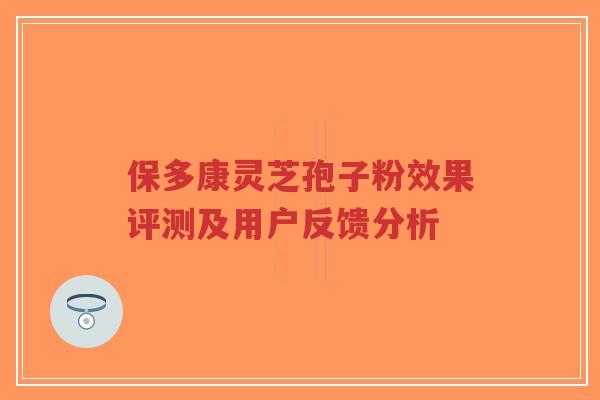 保多康灵芝孢子粉效果评测及用户反馈分析-第1张图片-超越 保多康灵芝孢子粉效果评测及用户反馈分析-第1张图片-超越