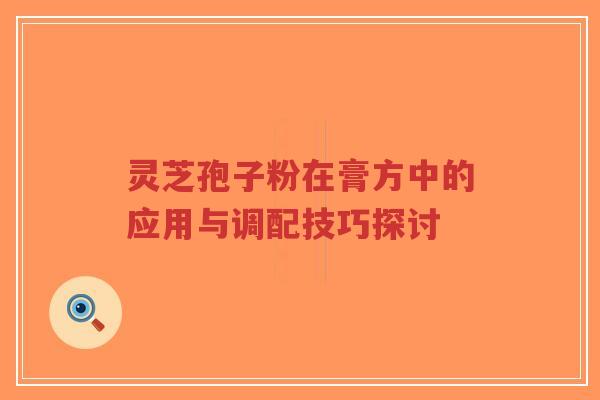 灵芝孢子粉在膏方中的应用与调配技巧探讨-第1张图片-超越 灵芝孢子粉在膏方中的应用与调配技巧探讨-第1张图片-超越