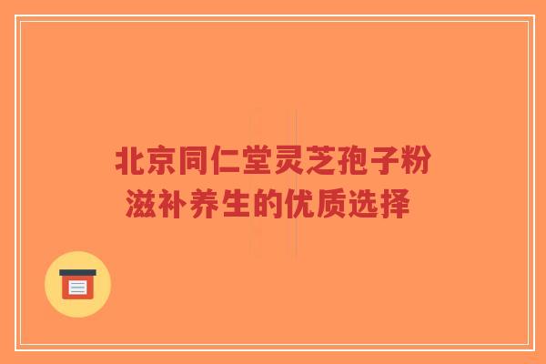 北京同仁堂灵芝孢子粉 滋补养生的优质选择-第1张图片-超越 北京同仁堂灵芝孢子粉 滋补养生的优质选择-第1张图片-超越