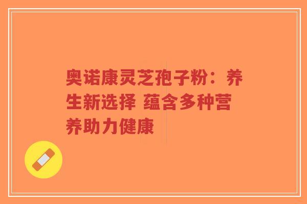 奥诺康灵芝孢子粉:养生新选择 蕴含多种营养助力健康-第1张图片-超越 奥诺康灵芝孢子粉:养生新选择 蕴含多种营养助力健康-第1张图片-超越