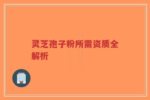 灵芝孢子粉所需资质全解析-第1张图片-超越