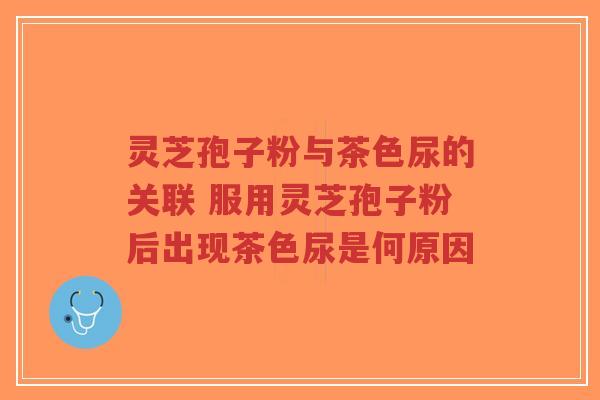 灵芝孢子粉与茶色尿的关联 服用灵芝孢子粉后出现茶色尿是何原因-第1张图片-超越 灵芝孢子粉与茶色尿的关联 服用灵芝孢子粉后出现茶色尿是何原因-第1张图片-超越