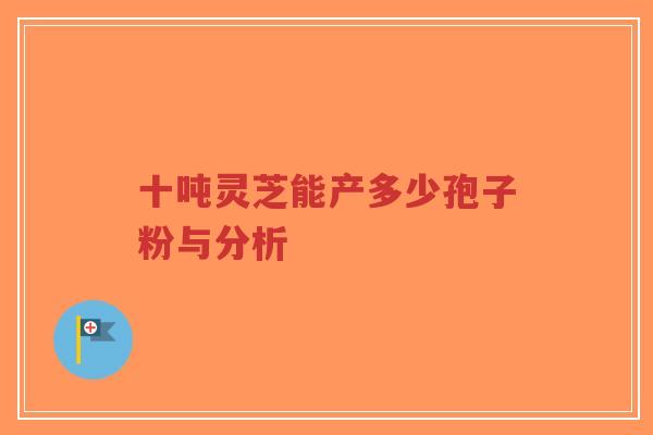 十吨灵芝能产多少孢子粉与分析-第1张图片-超越