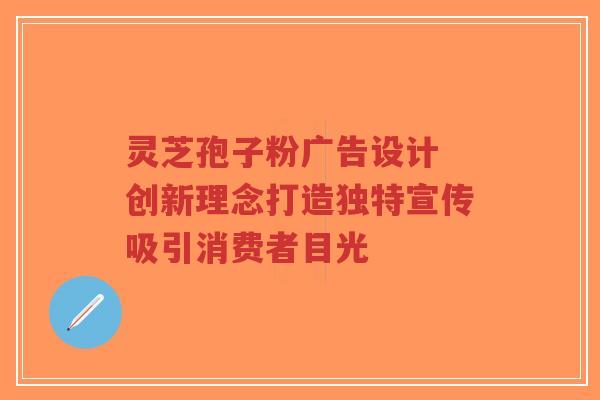 灵芝孢子粉广告设计 创新理念打造独特宣传吸引消费者目光-第1张图片-超越 灵芝孢子粉广告设计 创新理念打造独特宣传吸引消费者目光-第1张图片-超越
