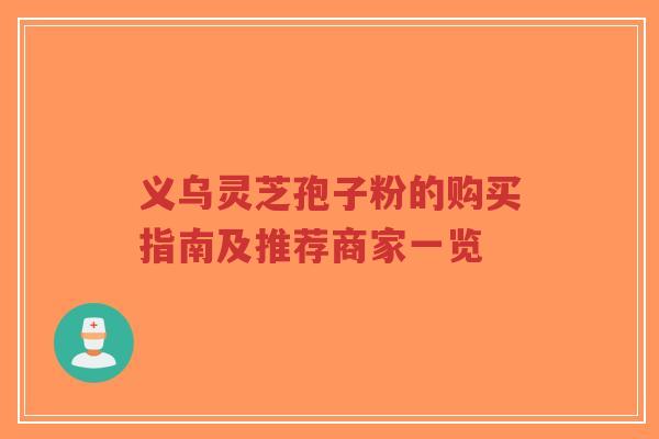 义乌灵芝孢子粉的购买指南及推荐商家一览-第1张图片-超越 义乌灵芝孢子粉的购买指南及推荐商家一览-第1张图片-超越
