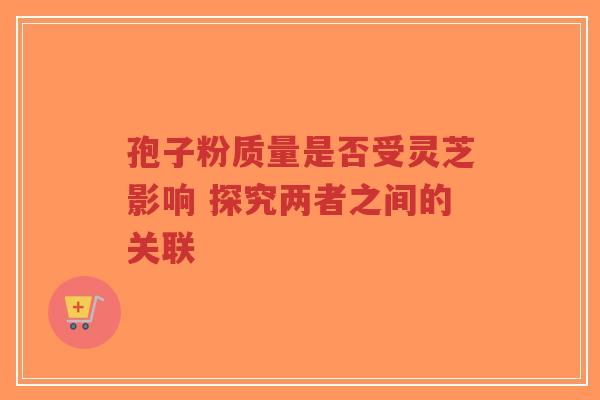 孢子粉质量是否受灵芝影响 探究两者之间的关联-第1张图片-超越 孢子粉质量是否受灵芝影响 探究两者之间的关联-第1张图片-超越