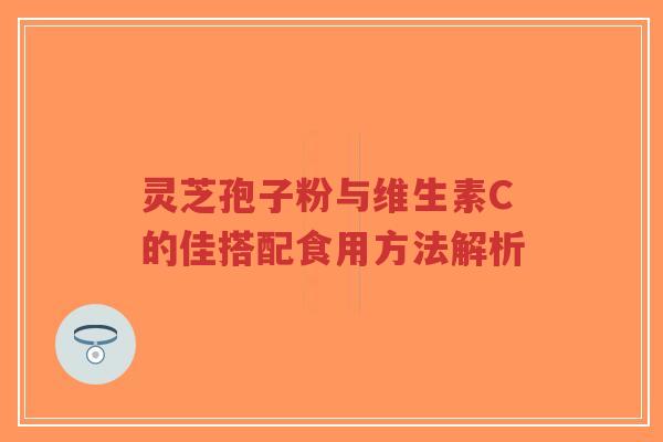 灵芝孢子粉与维生素C的佳搭配食用方法解析-第1张图片-超越 灵芝孢子粉与维生素C的佳搭配食用方法解析-第1张图片-超越