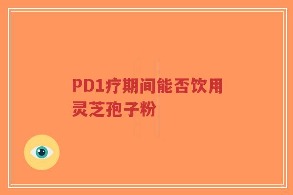 PD1疗期间能否饮用灵芝孢子粉-第1张图片-超越 PD1疗期间能否饮用灵芝孢子粉-第1张图片-超越