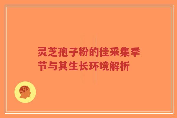 灵芝孢子粉的佳采集季节与其生长环境解析-第1张图片-超越 灵芝孢子粉的佳采集季节与其生长环境解析-第1张图片-超越