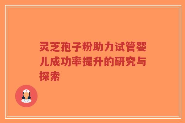 灵芝孢子粉助力试管婴儿成功率提升的研究与探索-第1张图片-超越