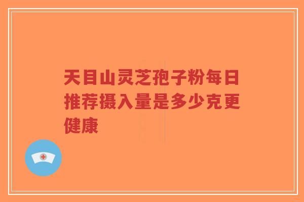 天目山灵芝孢子粉每日推荐摄入量是多少克更健康-第1张图片-超越 天目山灵芝孢子粉每日推荐摄入量是多少克更健康-第1张图片-超越