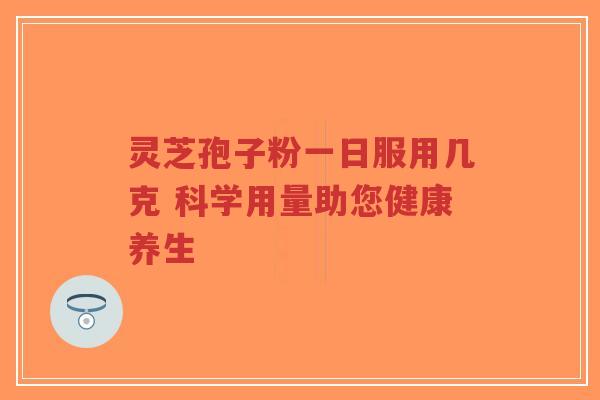 灵芝孢子粉一日服用几克 科学用量助您健康养生-第1张图片-超越 灵芝孢子粉一日服用几克 科学用量助您健康养生-第1张图片-超越