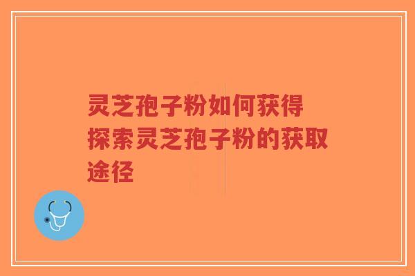 灵芝孢子粉如何获得 探索灵芝孢子粉的获取途径-第1张图片-超越 灵芝孢子粉如何获得 探索灵芝孢子粉的获取途径-第1张图片-超越