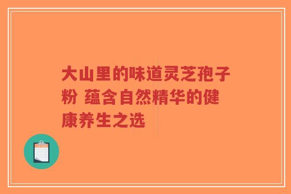 大山里的味道灵芝孢子粉 蕴含自然精华的健康养生之选-第1张图片-超越 大山里的味道灵芝孢子粉 蕴含自然精华的健康养生之选-第1张图片-超越