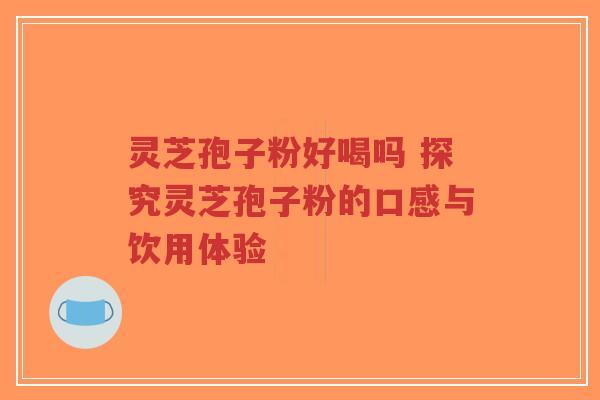 灵芝孢子粉好喝吗 探究灵芝孢子粉的口感与饮用体验-第1张图片-超越 灵芝孢子粉好喝吗 探究灵芝孢子粉的口感与饮用体验-第1张图片-超越
