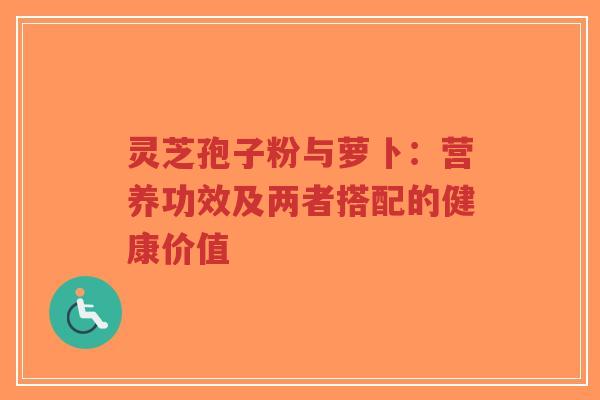 灵芝孢子粉与萝卜:营养功效及两者搭配的健康价值-第1张图片-超越 灵芝孢子粉与萝卜:营养功效及两者搭配的健康价值-第1张图片-超越