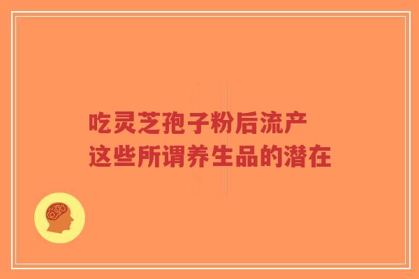 吃灵芝孢子粉后流产 这些所谓养生品的潜在-第1张图片-超越 吃灵芝孢子粉后流产 这些所谓养生品的潜在-第1张图片-超越
