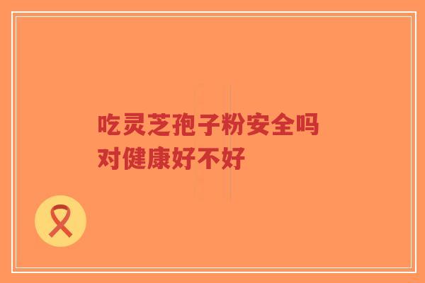 吃灵芝孢子粉安全吗 对健康好不好-第1张图片-超越 吃灵芝孢子粉安全吗 对健康好不好-第1张图片-超越