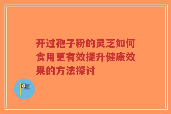 开过孢子粉的灵芝如何食用更有效提升健康效果的方法探讨-第1张图片-超越 开过孢子粉的灵芝如何食用更有效提升健康效果的方法探讨-第1张图片-超越