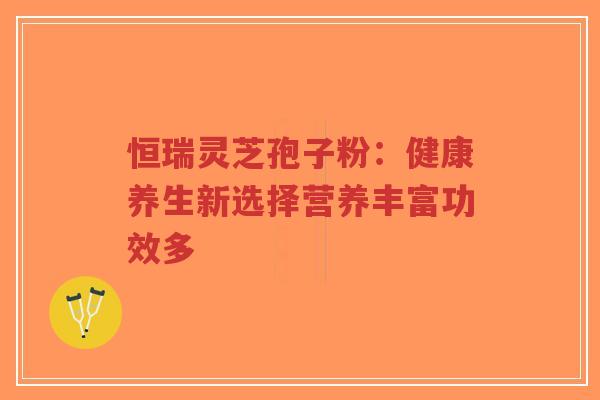 恒瑞灵芝孢子粉:健康养生新选择营养丰富功效多-第1张图片-超越 恒瑞灵芝孢子粉:健康养生新选择营养丰富功效多-第1张图片-超越