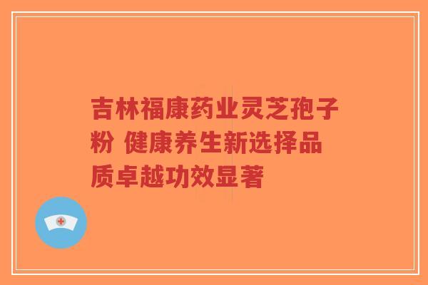 吉林福康药业灵芝孢子粉 健康养生新选择品质卓越功效显著-第1张图片-超越 吉林福康药业灵芝孢子粉 健康养生新选择品质卓越功效显著-第1张图片-超越