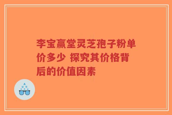 李宝赢堂灵芝孢子粉单价多少 探究其价格背后的价值因素-第1张图片-超越 李宝赢堂灵芝孢子粉单价多少 探究其价格背后的价值因素-第1张图片-超越