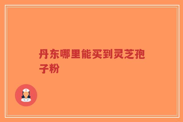 丹东哪里能买到灵芝孢子粉-第1张图片-超越 丹东哪里能买到灵芝孢子粉-第1张图片-超越