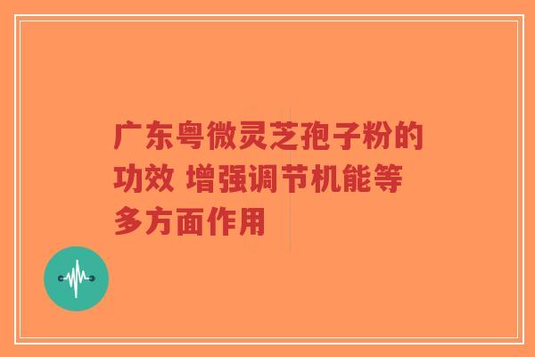 广东粤微灵芝孢子粉的功效 增强调节机能等多方面作用-第1张图片-超越 广东粤微灵芝孢子粉的功效 增强调节机能等多方面作用-第1张图片-超越