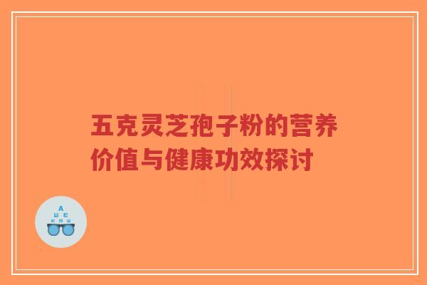 五克灵芝孢子粉的营养价值与健康功效探讨-第1张图片-超越 五克灵芝孢子粉的营养价值与健康功效探讨-第1张图片-超越