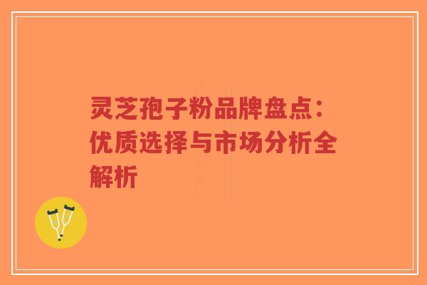 灵芝孢子粉品牌盘点:优质选择与市场分析全解析-第1张图片-超越 灵芝孢子粉品牌盘点:优质选择与市场分析全解析-第1张图片-超越