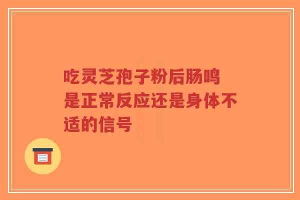 吃灵芝孢子粉后肠鸣 是正常反应还是身体不适的信号-第1张图片-超越 吃灵芝孢子粉后肠鸣 是正常反应还是身体不适的信号-第1张图片-超越