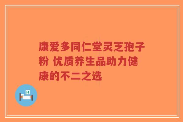 康爱多同仁堂灵芝孢子粉 优质养生品助力健康的不二之选-第1张图片-超越 康爱多同仁堂灵芝孢子粉 优质养生品助力健康的不二之选-第1张图片-超越