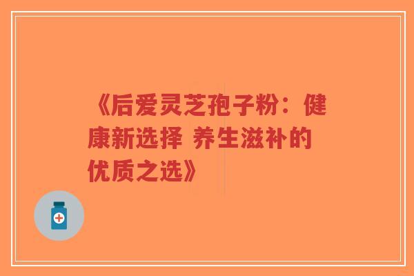 《后爱灵芝孢子粉:健康新选择 养生滋补的优质之选》-第1张图片-超越 《后爱灵芝孢子粉:健康新选择 养生滋补的优质之选》-第1张图片-超越