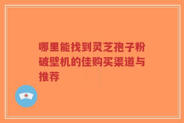 哪里能找到灵芝孢子粉破壁机的佳购买渠道与推荐-第1张图片-超越 哪里能找到灵芝孢子粉破壁机的佳购买渠道与推荐-第1张图片-超越