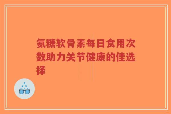 氨糖软骨素每日食用次数助力关节健康的佳选择-第1张图片-超越