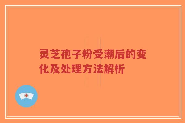 灵芝孢子粉受潮后的变化及处理方法解析-第1张图片-超越 灵芝孢子粉受潮后的变化及处理方法解析-第1张图片-超越